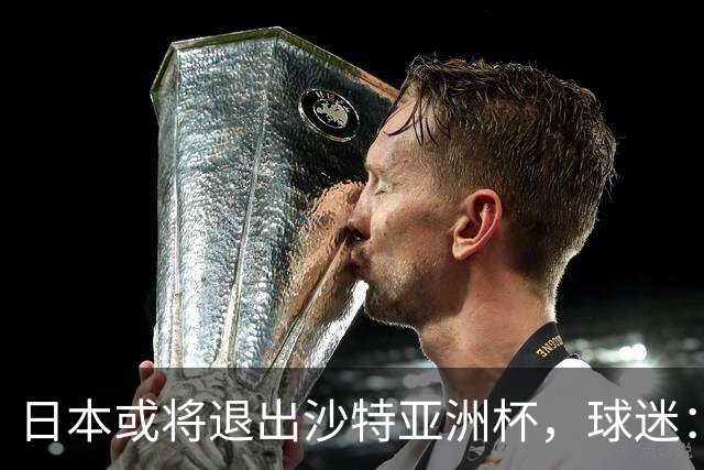 日本或将退出沙特亚洲杯，球迷：国足胜率升高？